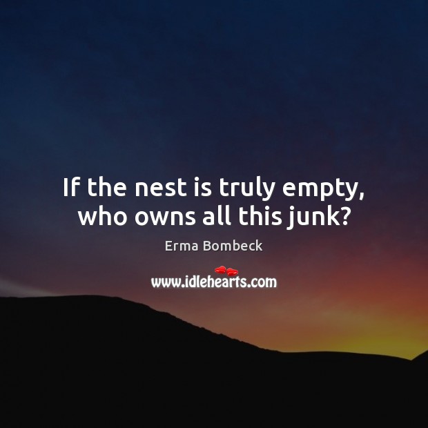 If the nest is truly empty, who owns all this junk? Erma Bombeck Picture Quote
