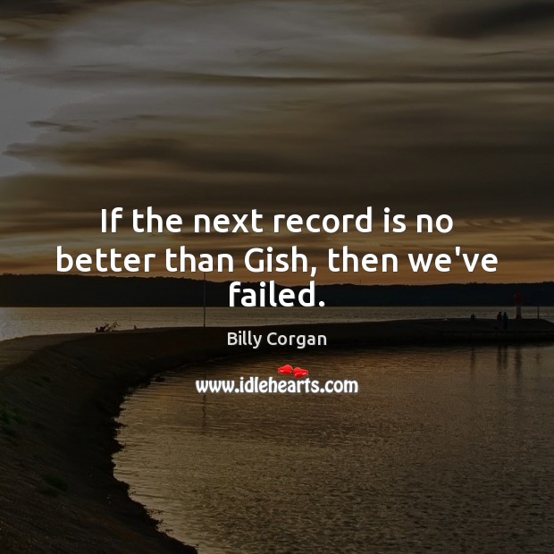 If the next record is no better than Gish, then we’ve failed. Billy Corgan Picture Quote