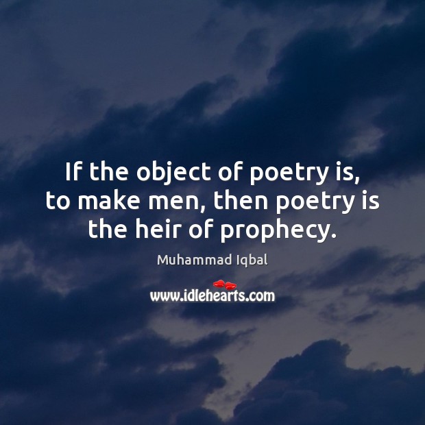 If the object of poetry is, to make men, then poetry is the heir of prophecy. Muhammad Iqbal Picture Quote