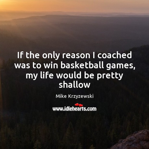 If the only reason I coached was to win basketball games, my life would be pretty shallow Mike Krzyzewski Picture Quote