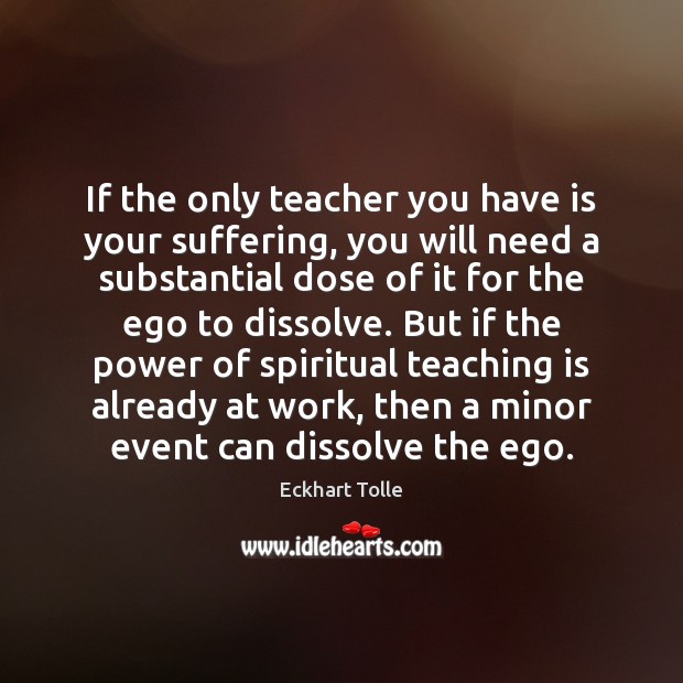 If the only teacher you have is your suffering, you will need Eckhart Tolle Picture Quote