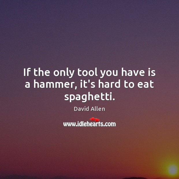 If the only tool you have is a hammer, it’s hard to eat spaghetti. David Allen Picture Quote