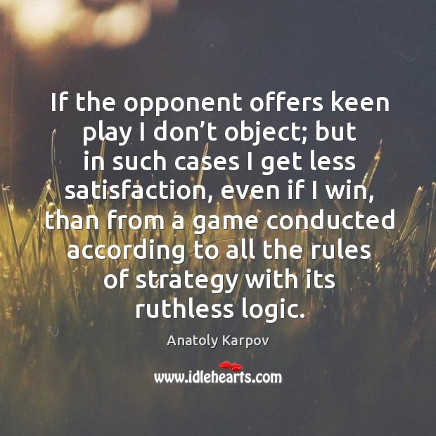 If the opponent offers keen play I don’t object; but in such cases I get less satisfaction Logic Quotes Image