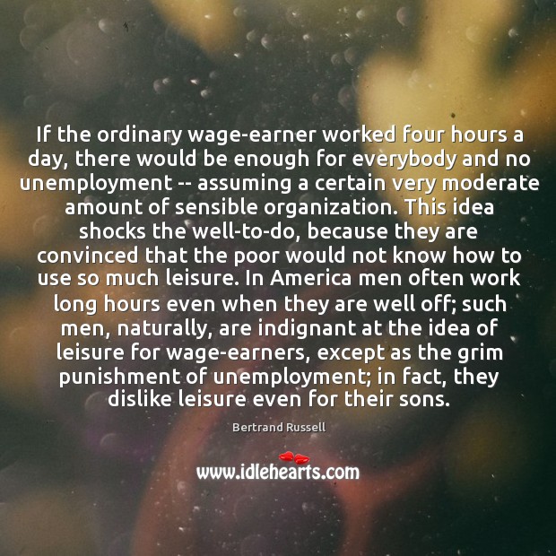 If the ordinary wage-earner worked four hours a day, there would be Image