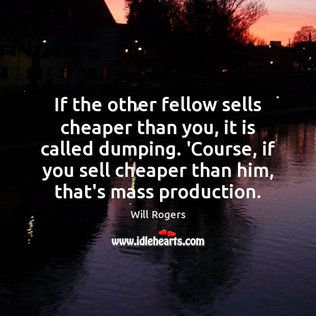 If the other fellow sells cheaper than you, it is called dumping. Image