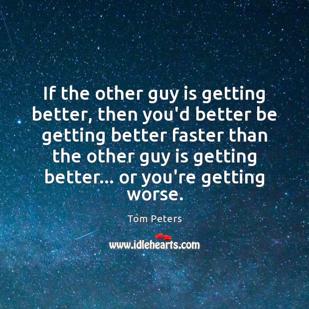 If the other guy is getting better, then you’d better be getting Tom Peters Picture Quote