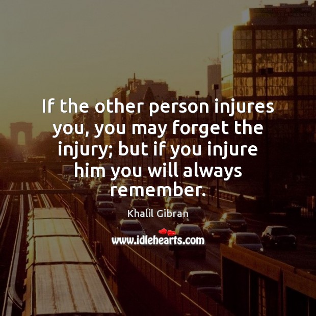 If the other person injures you, you may forget the injury; but Khalil Gibran Picture Quote