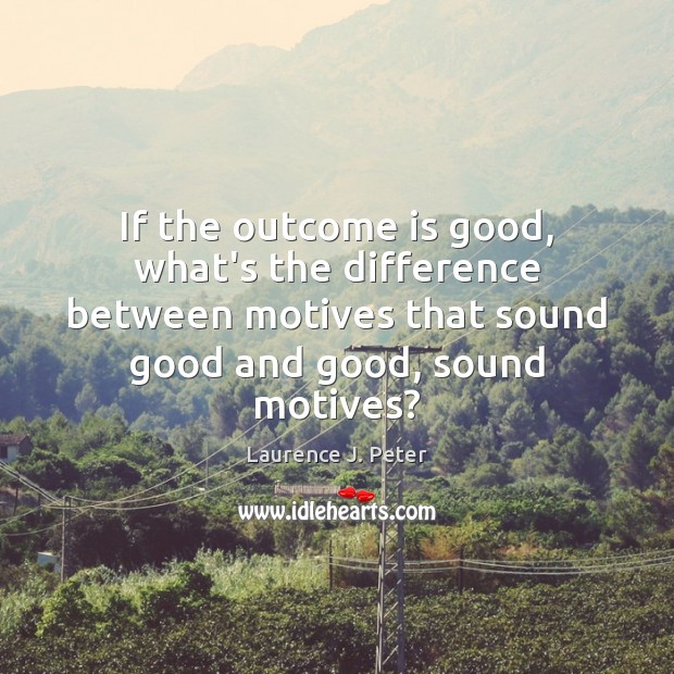 If the outcome is good, what’s the difference between motives that sound Laurence J. Peter Picture Quote