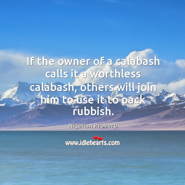 If the owner of a calabash calls it a worthless calabash, others will join him to use it to pack rubbish. Nigerian Proverbs Image