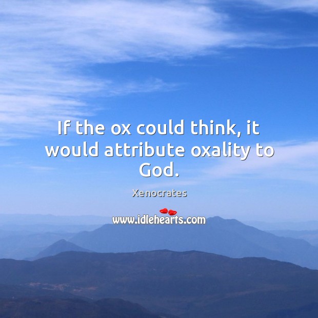 If the ox could think, it would attribute oxality to God. Image