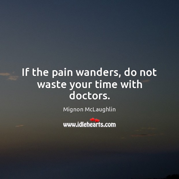 If the pain wanders, do not waste your time with doctors. Mignon McLaughlin Picture Quote