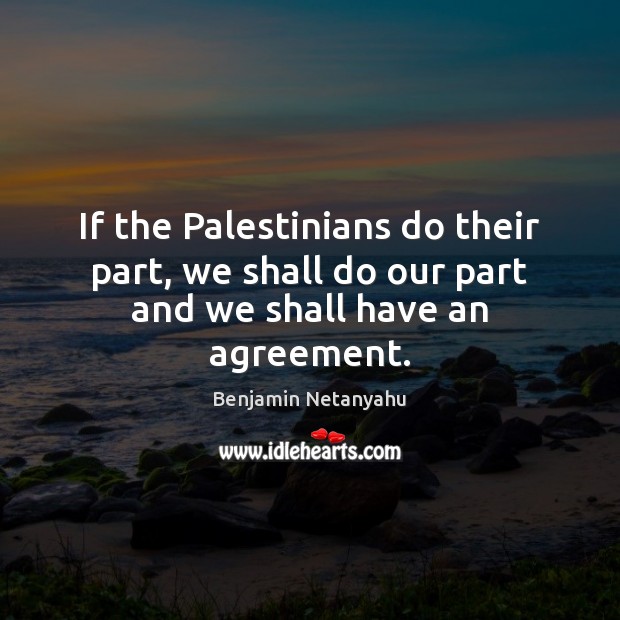 If the Palestinians do their part, we shall do our part and we shall have an agreement. Benjamin Netanyahu Picture Quote