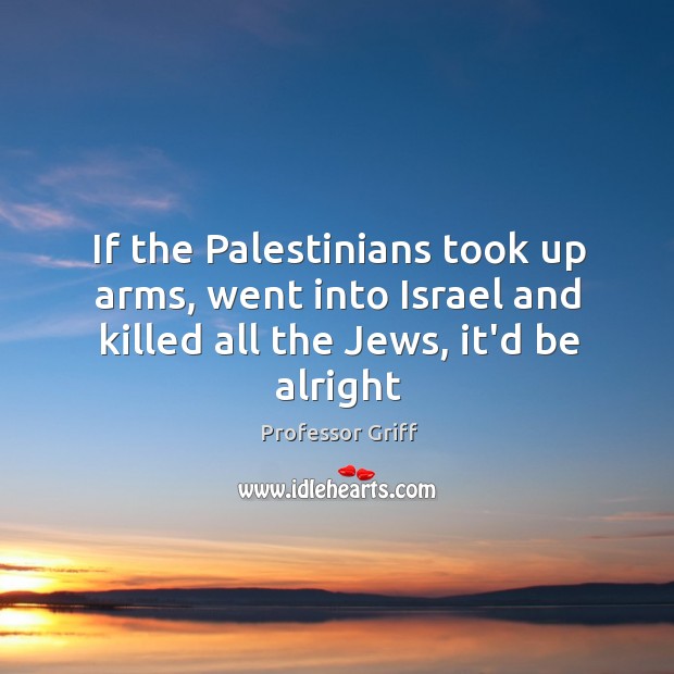 If the Palestinians took up arms, went into Israel and killed all Professor Griff Picture Quote