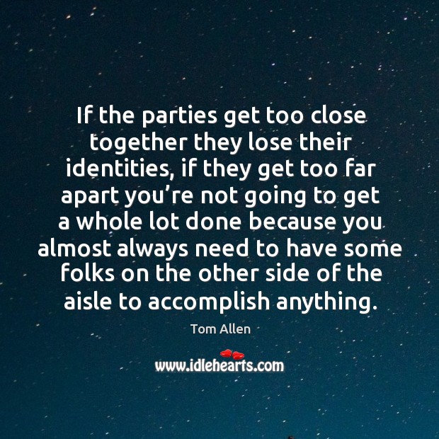 If the parties get too close together they lose their identities, if they get too far Tom Allen Picture Quote