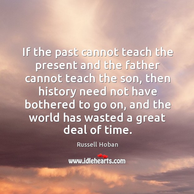 If the past cannot teach the present and the father cannot teach the son, then history need not have Russell Hoban Picture Quote