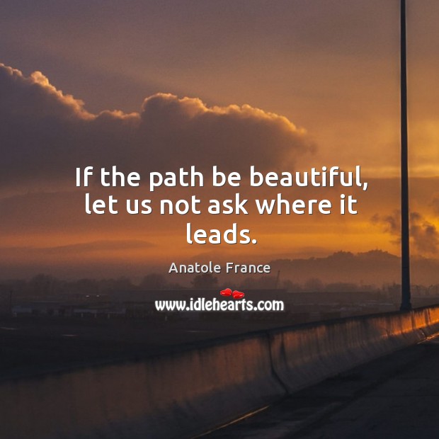 If the path be beautiful, let us not ask where it leads. Anatole France Picture Quote