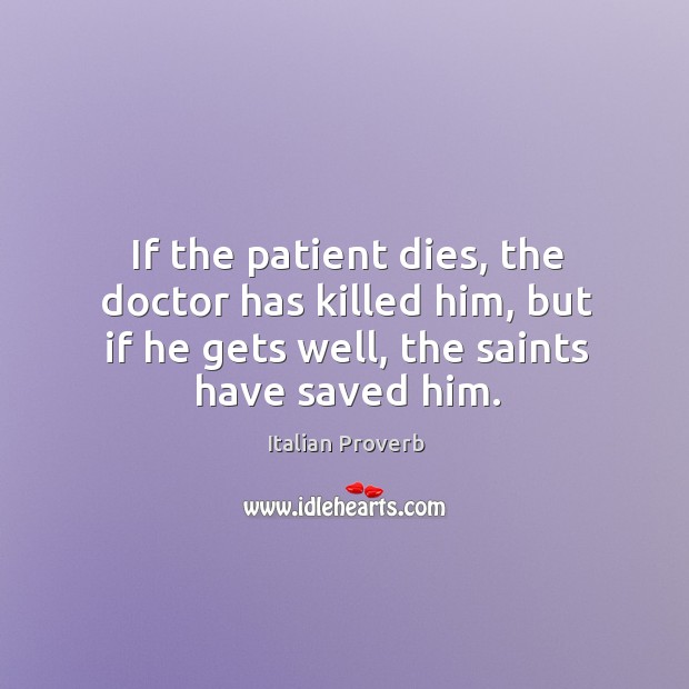 If the patient dies, the doctor has killed him, but if he gets well, the saints have saved him. Italian Proverbs Image