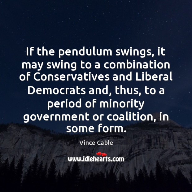 If the pendulum swings, it may swing to a combination of Conservatives Vince Cable Picture Quote