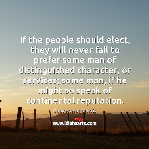 If the people should elect, they will never fail to prefer some man of distinguished character, or services Gouverneur Morris Picture Quote