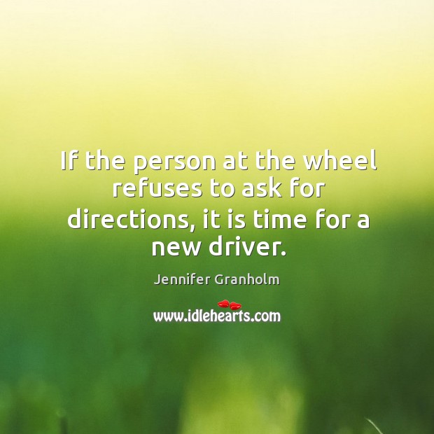 If the person at the wheel refuses to ask for directions, it is time for a new driver. Image