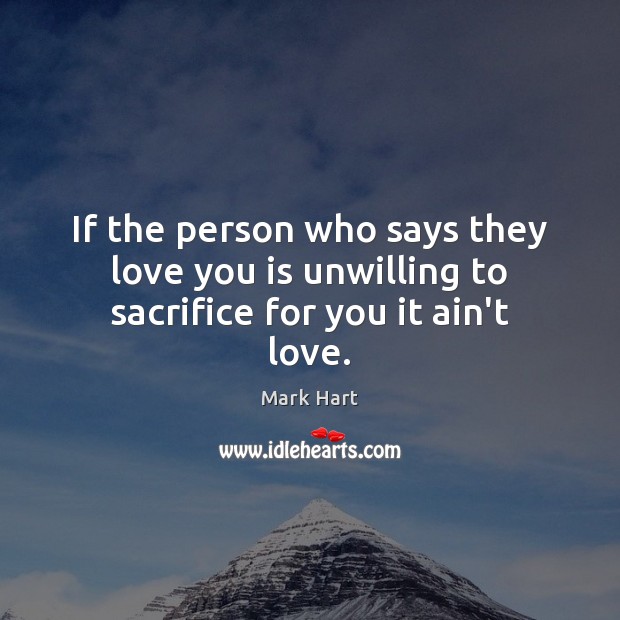 If the person who says they love you is unwilling to sacrifice for you it ain’t love. Mark Hart Picture Quote