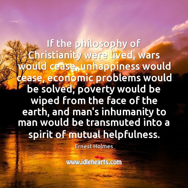 If the philosophy of Christianity were lived, wars would cease, unhappiness would Ernest Holmes Picture Quote