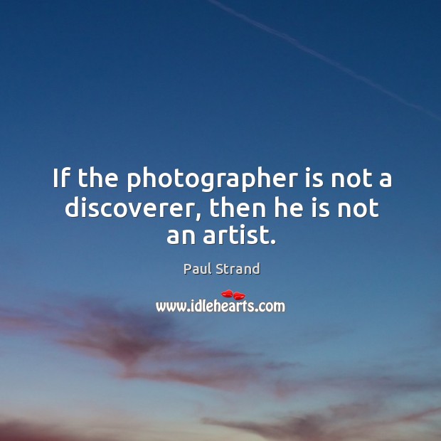 If the photographer is not a discoverer, then he is not an artist. Paul Strand Picture Quote