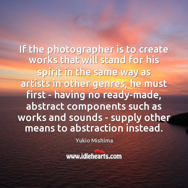 If the photographer is to create works that will stand for his Yukio Mishima Picture Quote
