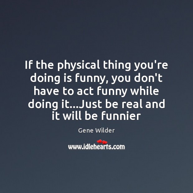 If the physical thing you’re doing is funny, you don’t have to Gene Wilder Picture Quote