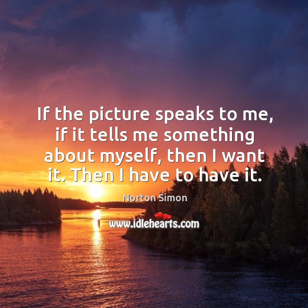 If the picture speaks to me, if it tells me something about myself, then I want it. Then I have to have it. Image