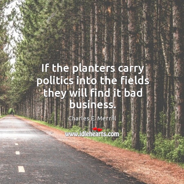 If the planters carry politics into the fields they will find it bad business. Charles E. Merrill Picture Quote