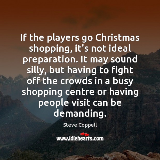 If the players go Christmas shopping, it’s not ideal preparation. It may 