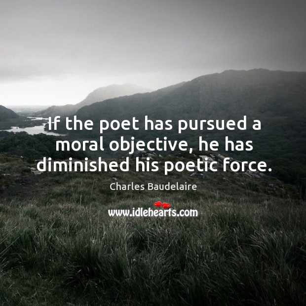 If the poet has pursued a moral objective, he has diminished his poetic force. Charles Baudelaire Picture Quote
