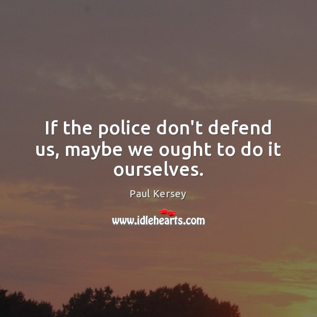If the police don’t defend us, maybe we ought to do it ourselves. Image