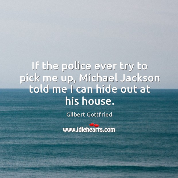 If the police ever try to pick me up, michael jackson told me I can hide out at his house. Image