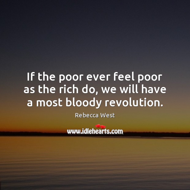 If the poor ever feel poor as the rich do, we will have a most bloody revolution. Rebecca West Picture Quote