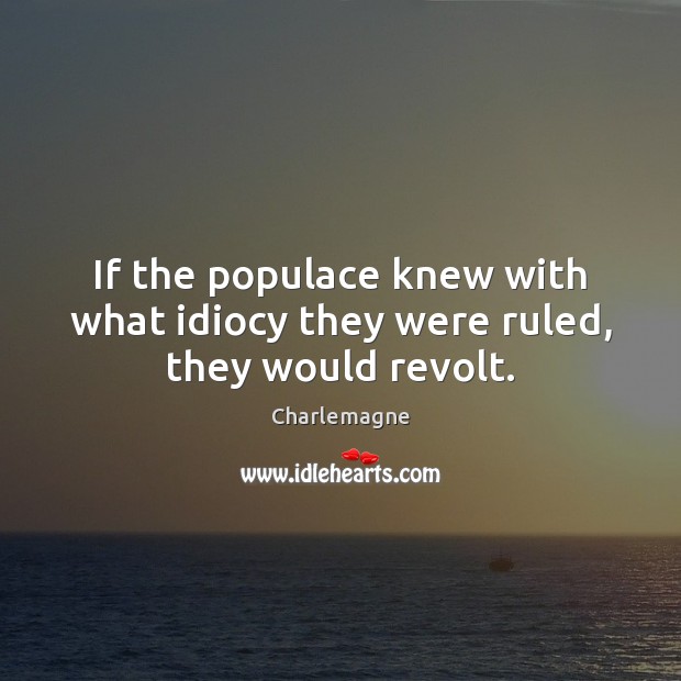 If the populace knew with what idiocy they were ruled, they would revolt. Image