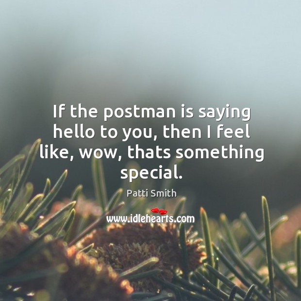If the postman is saying hello to you, then I feel like, wow, thats something special. Image