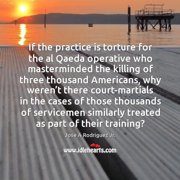 If the practice is torture for the al qaeda operative who masterminded the killing of Jose A Rodriguez Jr. Picture Quote