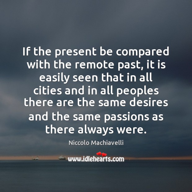 If the present be compared with the remote past, it is easily Niccolo Machiavelli Picture Quote
