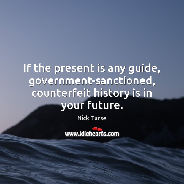 If the present is any guide, government-sanctioned, counterfeit history is in your future. Nick Turse Picture Quote