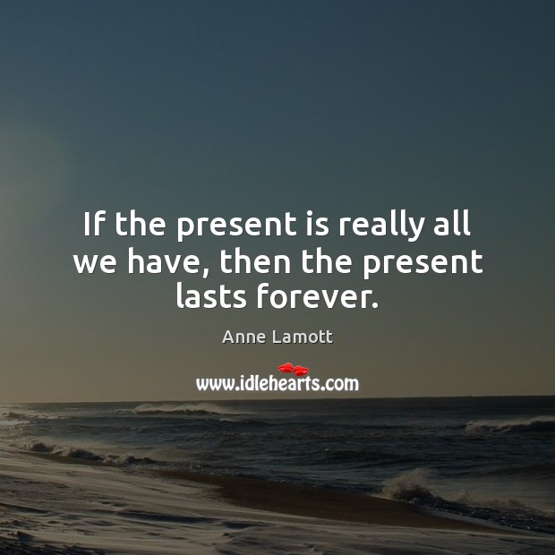 If the present is really all we have, then the present lasts forever. Image