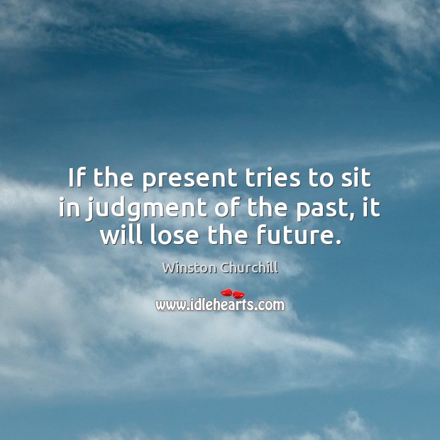 If the present tries to sit in judgment of the past, it will lose the future. Winston Churchill Picture Quote