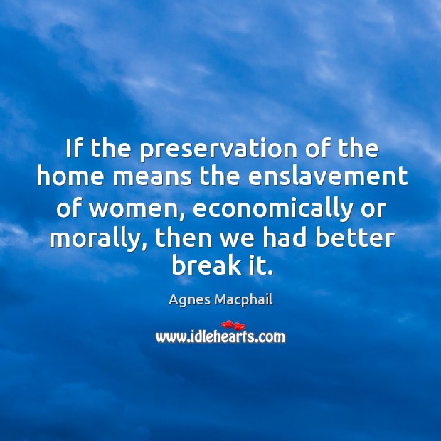 If the preservation of the home means the enslavement of women, economically or morally Agnes Macphail Picture Quote