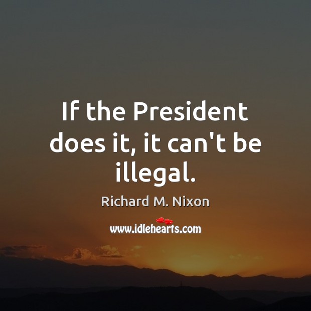 If the President does it, it can’t be illegal. Richard M. Nixon Picture Quote