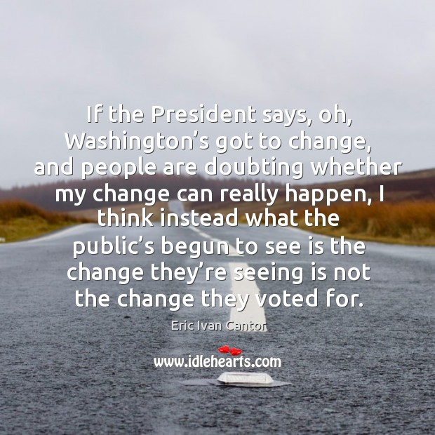 If the president says, oh, washington’s got to change Eric Ivan Cantor Picture Quote