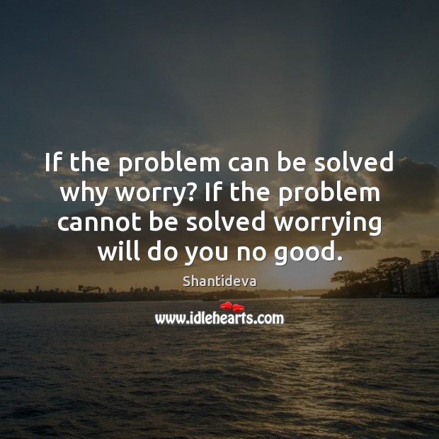If the problem can be solved why worry? If the problem cannot Image