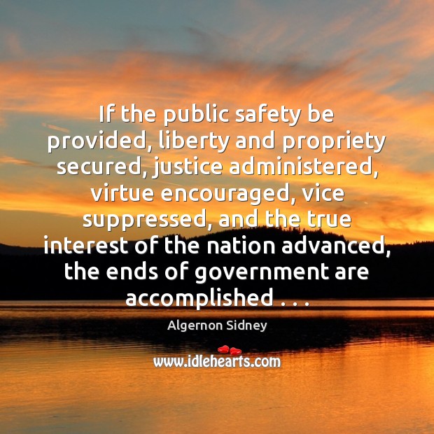 If the public safety be provided, liberty and propriety secured, justice administered, Algernon Sidney Picture Quote