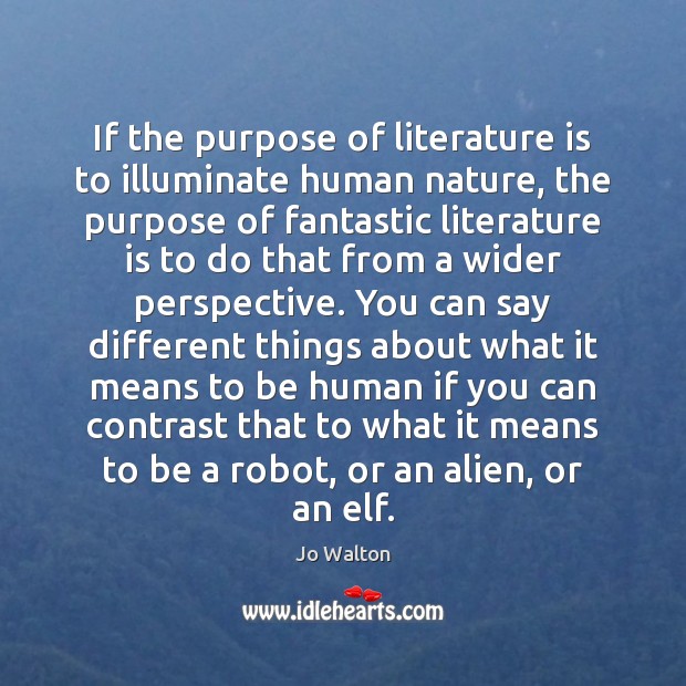 If the purpose of literature is to illuminate human nature, the purpose Jo Walton Picture Quote