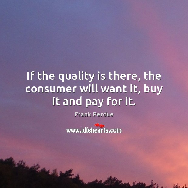 If the quality is there, the consumer will want it, buy it and pay for it. Image